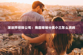 深圳市侦探公司：挽回婚姻分离小三怎么说的