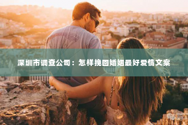 深圳市调查公司：怎样挽回婚姻最好爱情文案