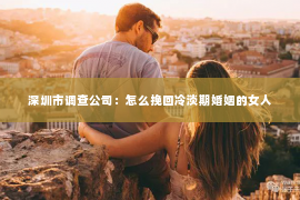 深圳市调查公司：怎么挽回冷淡期婚姻的女人